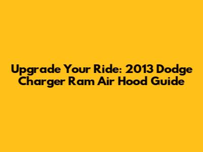 Upgrade Your Ride: 2013 Dodge Charger Ram Air Hood Guide