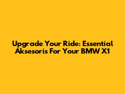 Upgrade Your Ride: Essential Aksesoris For Your BMW X1