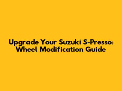 Upgrade Your Suzuki S-Presso: Wheel Modification Guide