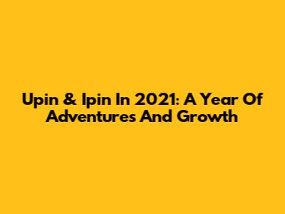 Upin & Ipin In 2021: A Year Of Adventures And Growth