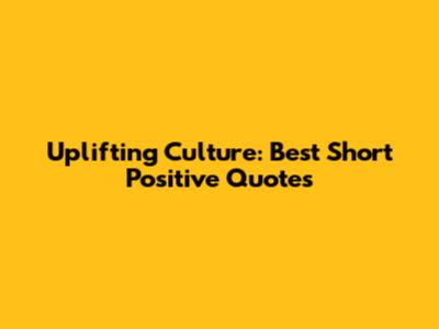 Uplifting Culture: Best Short Positive Quotes