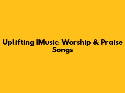 Uplifting IMusic: Worship & Praise Songs