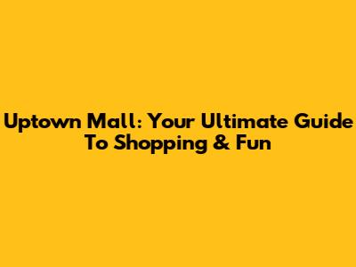 Uptown Mall: Your Ultimate Guide To Shopping & Fun