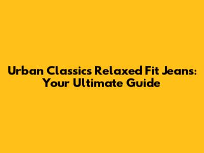 Urban Classics Relaxed Fit Jeans: Your Ultimate Guide