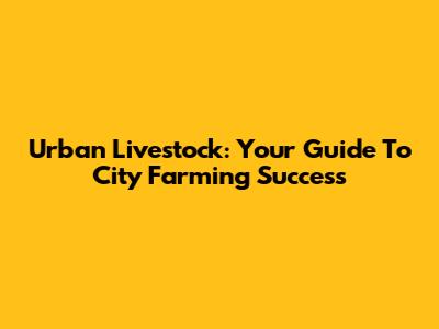 Urban Livestock: Your Guide To City Farming Success