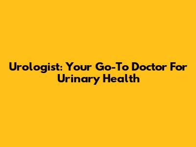 Urologist: Your Go-To Doctor For Urinary Health