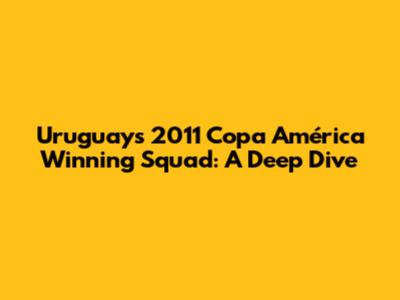Uruguay's 2011 Copa América Winning Squad: A Deep Dive