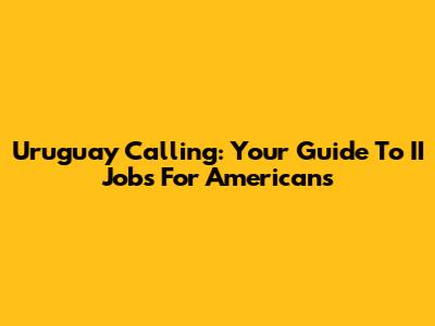 Uruguay Calling: Your Guide To II Jobs For Americans
