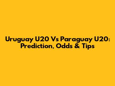 Uruguay U20 Vs Paraguay U20: Prediction, Odds & Tips
