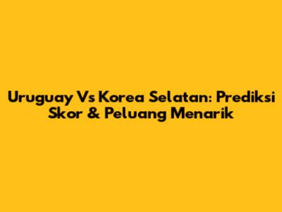 Uruguay Vs Korea Selatan: Prediksi Skor & Peluang Menarik