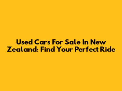 Used Cars For Sale In New Zealand: Find Your Perfect Ride