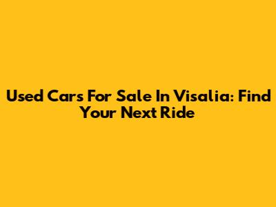 Used Cars For Sale In Visalia: Find Your Next Ride