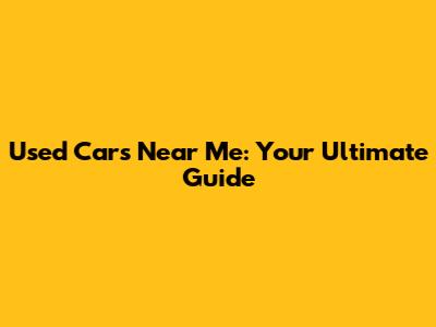 Used Cars Near Me: Your Ultimate Guide