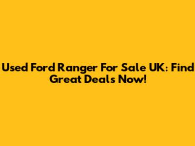 Used Ford Ranger For Sale UK: Find Great Deals Now!