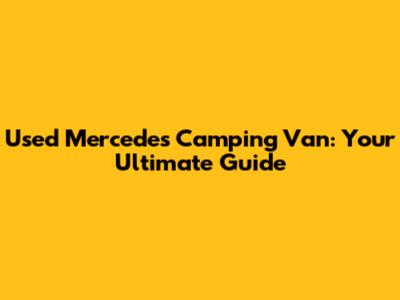 Used Mercedes Camping Van: Your Ultimate Guide