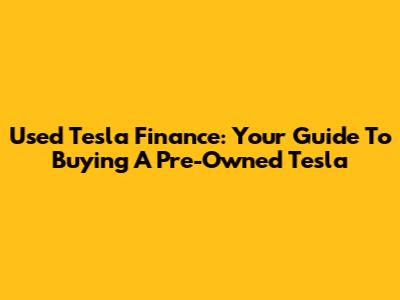 Used Tesla Finance: Your Guide To Buying A Pre-Owned Tesla