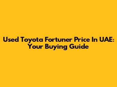 Used Toyota Fortuner Price In UAE: Your Buying Guide