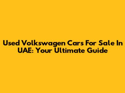 Used Volkswagen Cars For Sale In UAE: Your Ultimate Guide