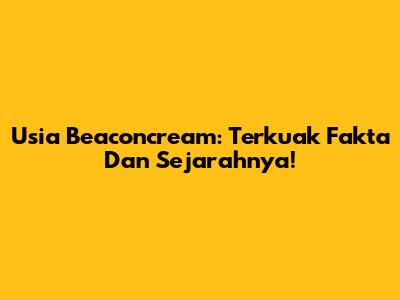 Usia Beaconcream: Terkuak Fakta Dan Sejarahnya!
