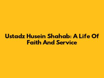 Ustadz Husein Shahab: A Life Of Faith And Service