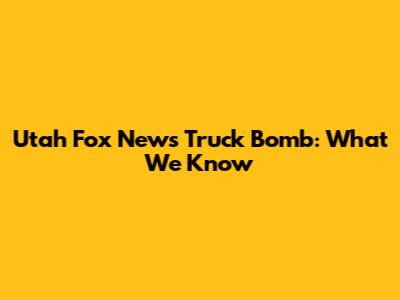 Utah Fox News Truck Bomb: What We Know