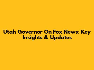 Utah Governor On Fox News: Key Insights & Updates