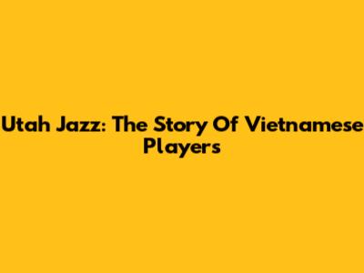 Utah Jazz: The Story Of Vietnamese Players