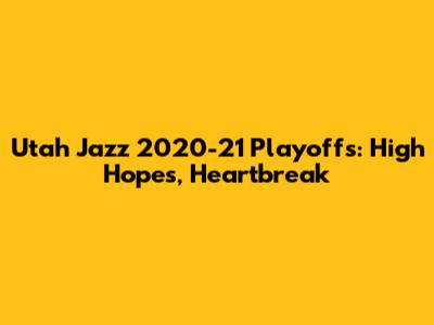 Utah Jazz 2020-21 Playoffs: High Hopes, Heartbreak