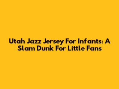 Utah Jazz Jersey For Infants: A Slam Dunk For Little Fans