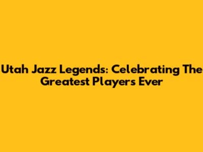 Utah Jazz Legends: Celebrating The Greatest Players Ever
