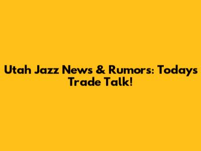Utah Jazz News & Rumors: Today's Trade Talk!