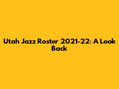 Utah Jazz Roster 2021-22: A Look Back