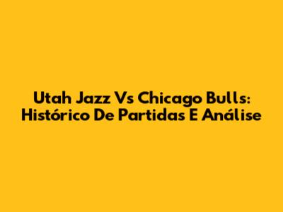 Utah Jazz Vs Chicago Bulls: Histórico De Partidas E Análise