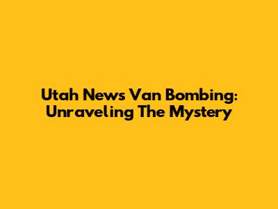 Utah News Van Bombing: Unraveling The Mystery