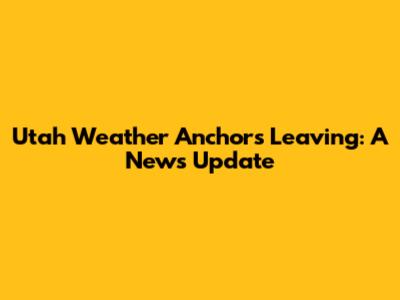 Utah Weather Anchors Leaving: A News Update