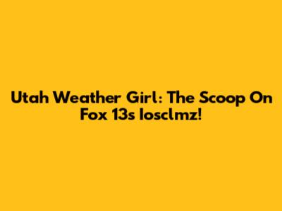 Utah Weather Girl: The Scoop On Fox 13's Iosclmz!