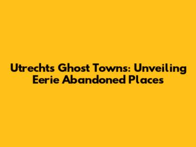 Utrecht's Ghost Towns: Unveiling Eerie Abandoned Places