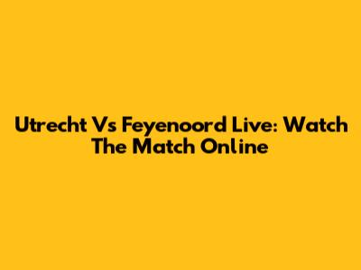 Utrecht Vs Feyenoord Live: Watch The Match Online