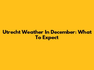 Utrecht Weather In December: What To Expect
