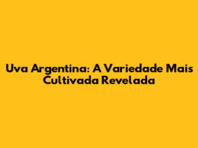 Uva Argentina: A Variedade Mais Cultivada Revelada