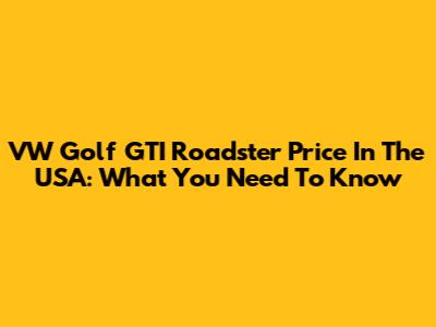 VW Golf GTI Roadster Price In The USA: What You Need To Know