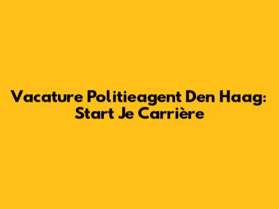Vacature Politieagent Den Haag: Start Je Carrière
