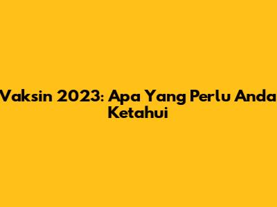 Vaksin 2023: Apa Yang Perlu Anda Ketahui