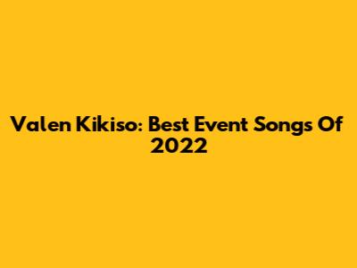 Valen Kikiso: Best Event Songs Of 2022
