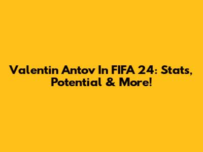 Valentin Antov In FIFA 24: Stats, Potential & More!