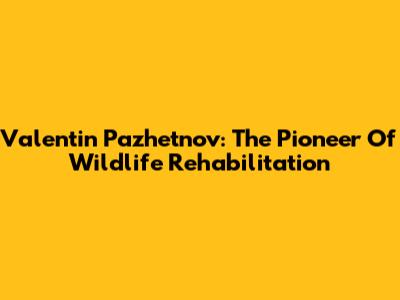 Valentin Pazhetnov: The Pioneer Of Wildlife Rehabilitation