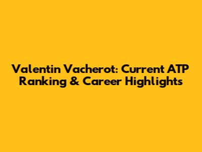 Valentin Vacherot: Current ATP Ranking & Career Highlights