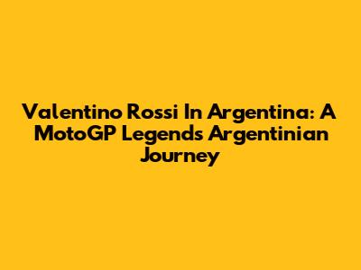 Valentino Rossi In Argentina: A MotoGP Legend's Argentinian Journey
