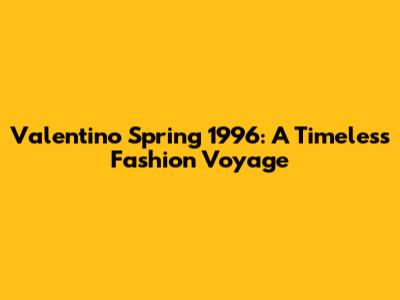 Valentino Spring 1996: A Timeless Fashion Voyage
