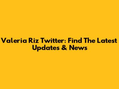 Valeria Riz Twitter: Find The Latest Updates & News